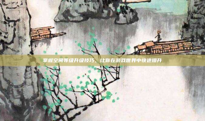 掌握空间等级升级技巧，让你在游戏世界中快速提升