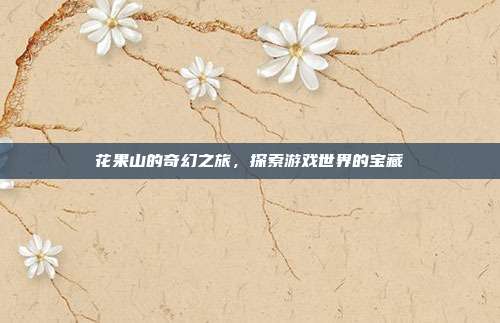 花果山的奇幻之旅，探索游戏世界的宝藏