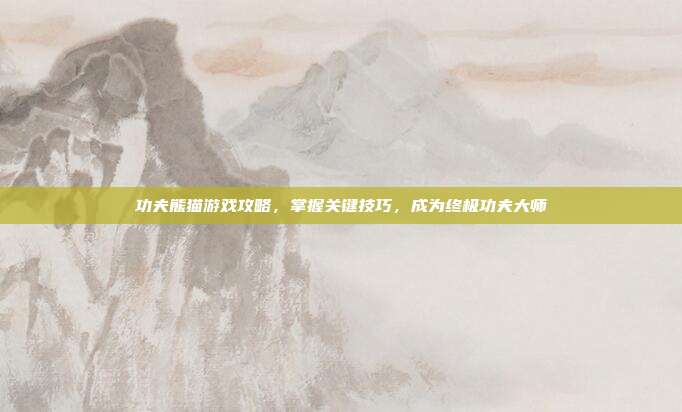 功夫熊猫游戏攻略,掌握关键技巧,成为终极功夫大师