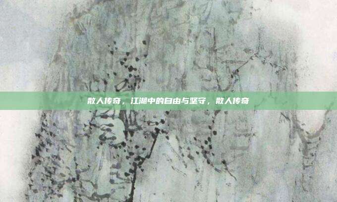 散人传奇，江湖中的自由与坚守，散人传奇
