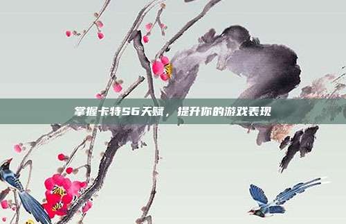 掌握卡特S6天赋,提升你的游戏表现
