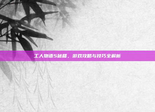 工人物语5秘籍，游戏攻略与技巧全解析