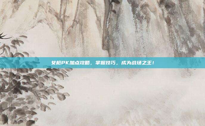 女枪PK加点攻略,掌握技巧,成为战场之王!
