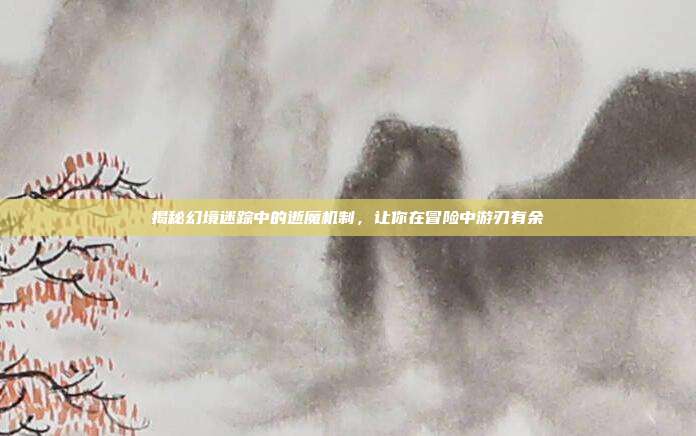 揭秘幻境迷踪中的逝魔机制,让你在冒险中游刃有余