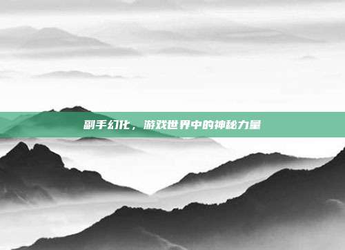 副手幻化,游戏世界中的神秘力量