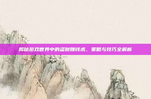 揭秘游戏世界中的盗贼赚钱术,策略与技巧全解析