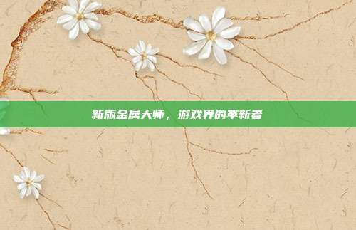 新版金属大师,游戏界的革新者