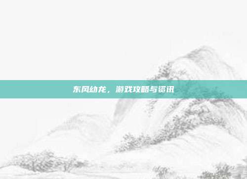 东风幼龙,游戏攻略与资讯