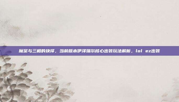 魔宗与三相的抉择，当前版本伊泽瑞尔核心出装玩法解析，lol ez出装