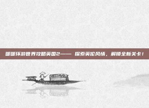 暖暖环游世界攻略英国2—— 探索英伦风情，解锁全新关卡！