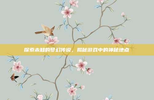 探索未知的梦幻传说，揭秘游戏中的神秘地点