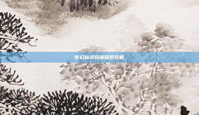梦幻仙灵店铺探索攻略