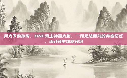 月光下的传说，DNF领主神器光剑，一段无法复刻的青春记忆，dnf领主神器光剑