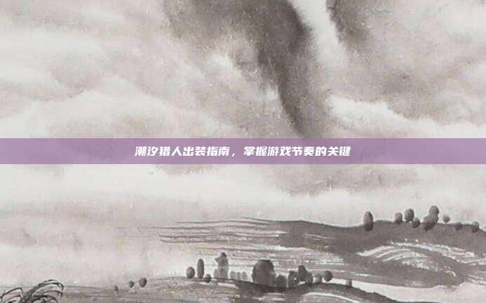 潮汐猎人出装指南,掌握游戏节奏的关键