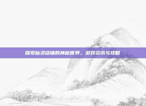 探索仙灵店铺的神秘世界，游戏资讯与攻略