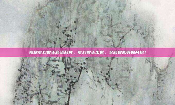 揭秘梦幻猴王新资料片,梦幻猴王出世,全新冒险等你开启!