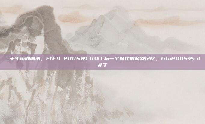 二十年前的魔法，FIFA 2005免CD补丁与一个时代的游戏记忆，fifa2005免cd补丁
