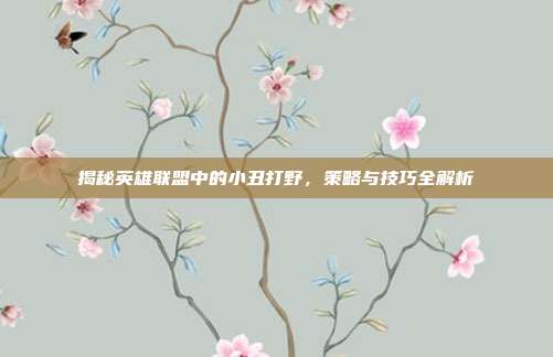 揭秘英雄联盟中的小丑打野,策略与技巧全解析