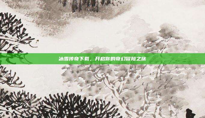 冰雪传奇下载，开启你的奇幻冒险之旅