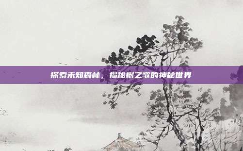 探索未知森林，揭秘树之歌的神秘世界