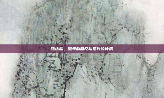 跳皮筋,童年的回忆与现代的传承