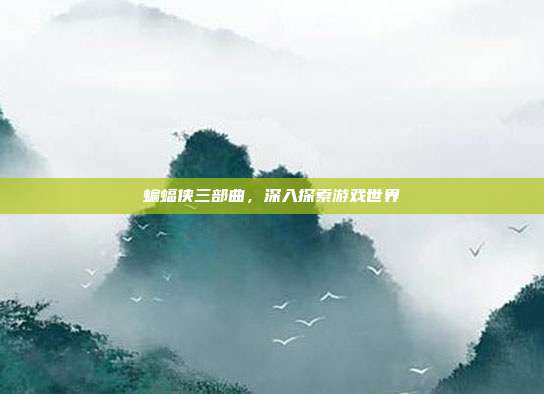 蝙蝠侠三部曲,深入探索游戏世界
