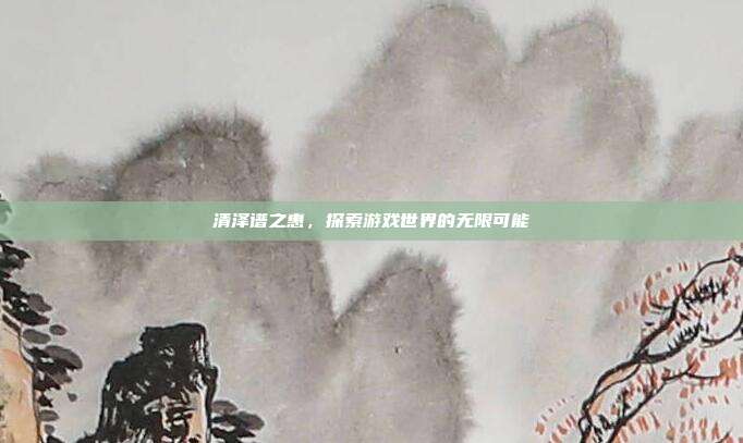 清泽谱之惠，探索游戏世界的无限可能