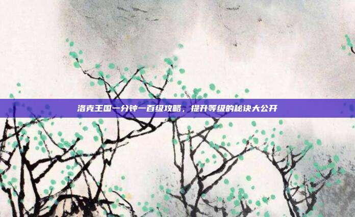 洛克王国一分钟一百级攻略，提升等级的秘诀大公开