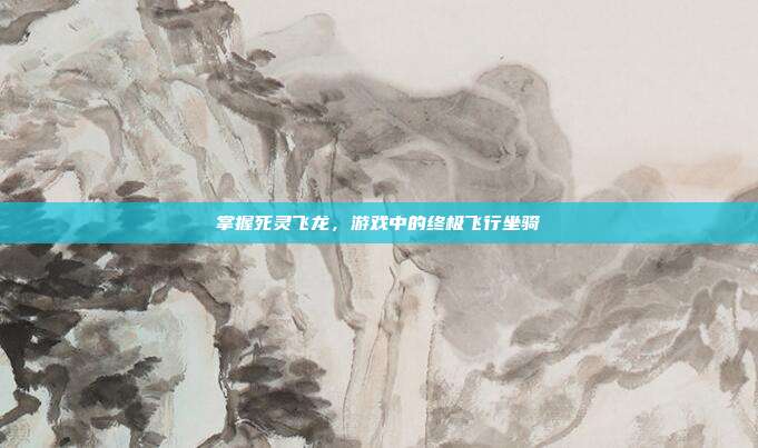 掌握死灵飞龙,游戏中的终极飞行坐骑