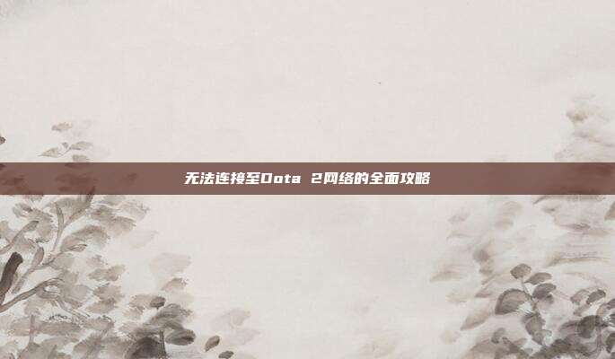 无法连接至Dota 2网络的全面攻略