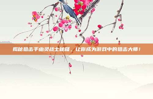 揭秘狙击手幽灵战士秘籍,让你成为游戏中的狙击大师!