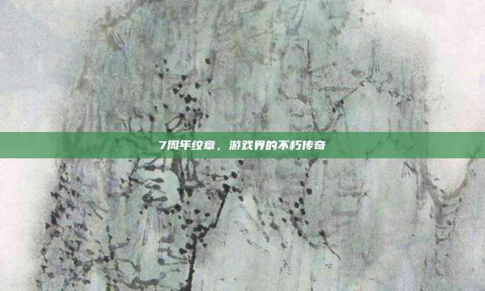 7周年纹章,游戏界的不朽传奇