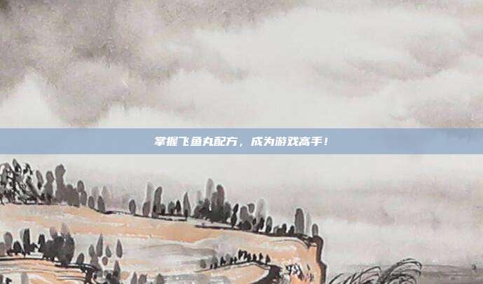 掌握飞鱼丸配方,成为游戏高手!