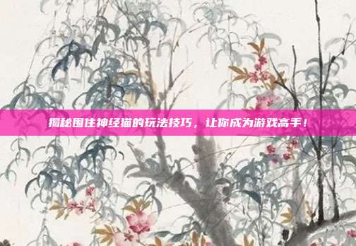 揭秘围住神经猫的玩法技巧,让你成为游戏高手!