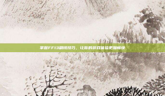 掌握FF13刷钱技巧,让你的游戏体验更加畅快