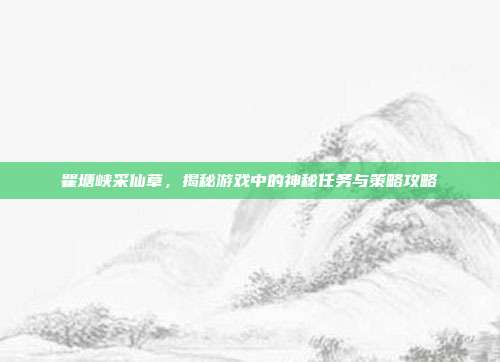 瞿塘峡采仙草,揭秘游戏中的神秘任务与策略攻略