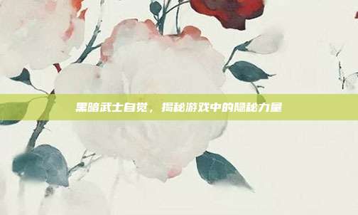黑暗武士自觉，揭秘游戏中的隐秘力量