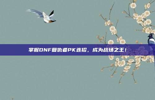 掌握DNF复仇者PK连招,成为战场之王!