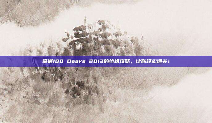 掌握100 Doors 2013的终极攻略,让你轻松通关!