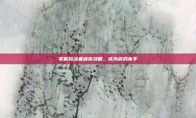 掌握枯法者训练攻略,成为游戏高手