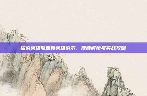 探索英雄联盟新英雄索尔,技能解析与实战攻略