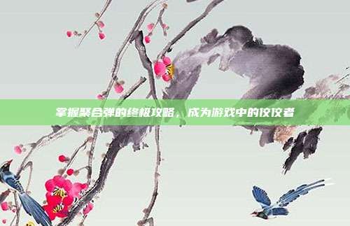 掌握聚合弹的终极攻略,成为游戏中的佼佼者