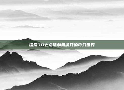 探索3D七龙珠单机游戏的奇幻世界