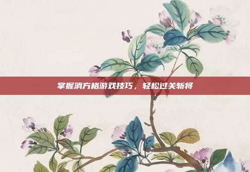 掌握消方格游戏技巧，轻松过关斩将
