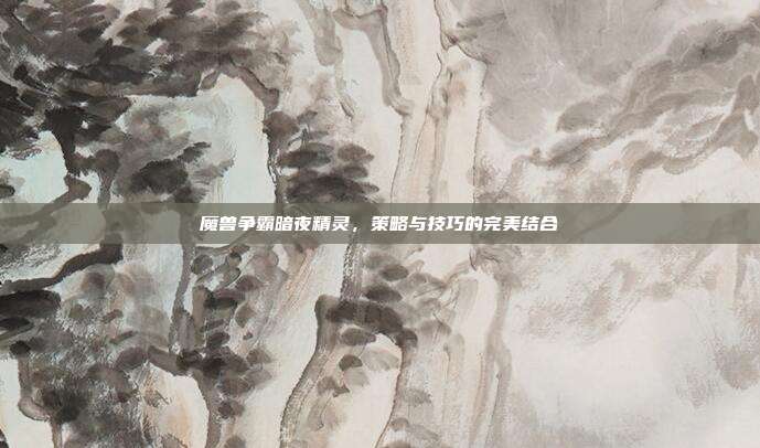 魔兽争霸暗夜精灵，策略与技巧的完美结合