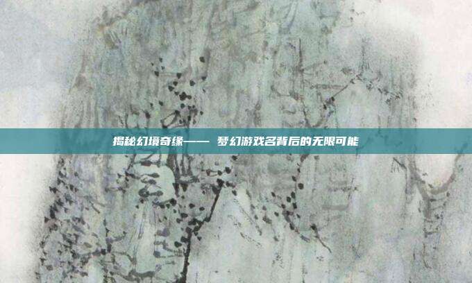揭秘幻境奇缘—— 梦幻游戏名背后的无限可能