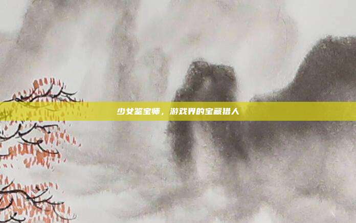 少女鉴宝师，游戏界的宝藏猎人