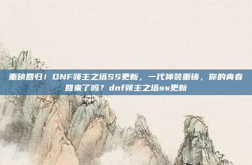 重磅回归！DNF领主之塔SS更新，一代神装重铸，你的青春回来了吗？dnf领主之塔ss更新