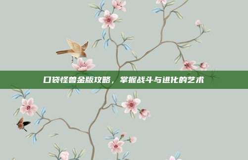 口袋怪兽金版攻略,掌握战斗与进化的艺术