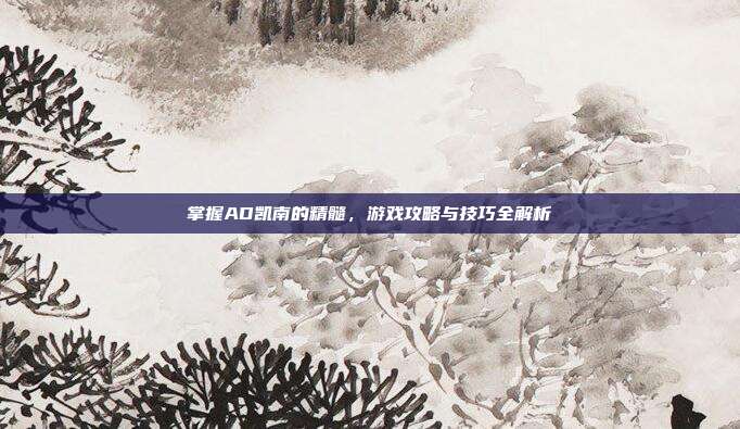 掌握AD凯南的精髓,游戏攻略与技巧全解析
